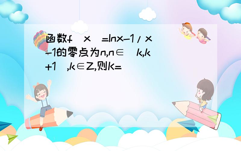 函数f(x)=Inx-1/x-1的零点为n,n∈[k,k+1],k∈Z,则K=___________