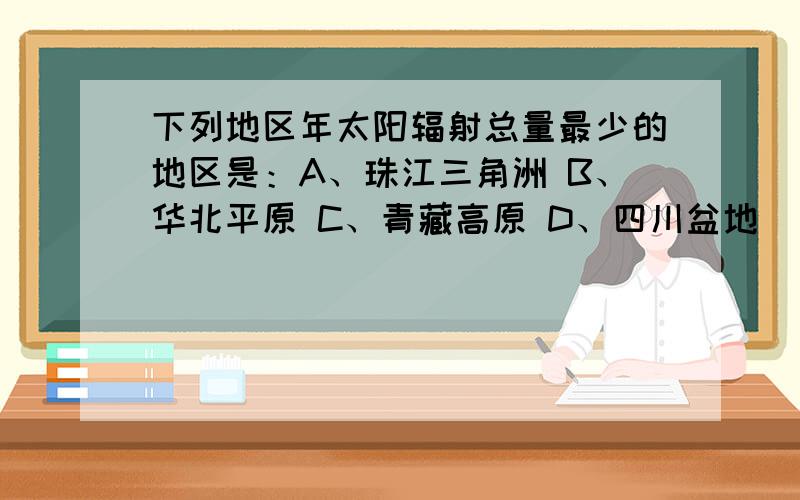 下列地区年太阳辐射总量最少的地区是：A、珠江三角洲 B、华北平原 C、青藏高原 D、四川盆地