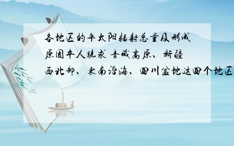各地区的年太阳辐射总量及形成原因本人跪求 青藏高原、新疆西北部、东南沿海、四川盆地这四个地区的年太阳辐射总量及形成原因.请回答者有速度和素质、不胜感激.