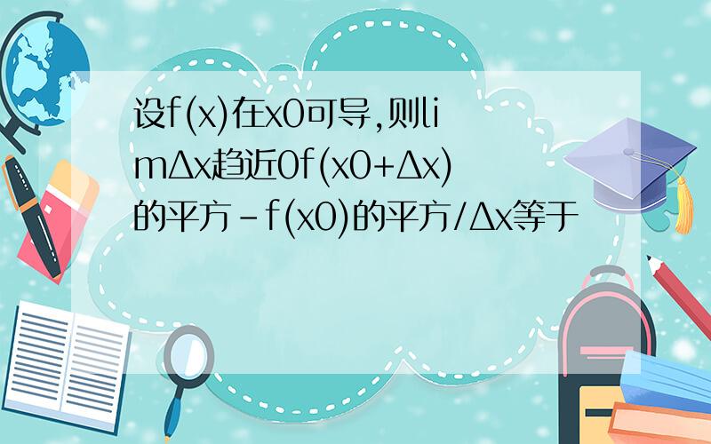 设f(x)在x0可导,则limΔx趋近0f(x0+Δx)的平方-f(x0)的平方/Δx等于