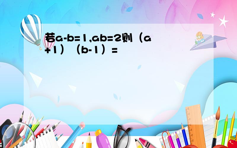 若a-b=1,ab=2则（a+1）（b-1）=