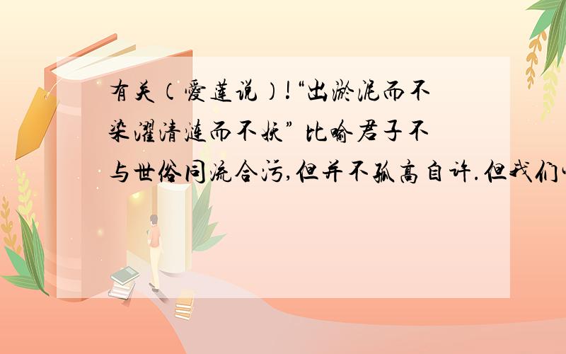 有关（爱莲说）!“出淤泥而不染濯清涟而不妖” 比喻君子不与世俗同流合污,但并不孤高自许.但我们生活中经常听到 “近朱者赤近墨者黑”我们应怎样看待这两种观点!