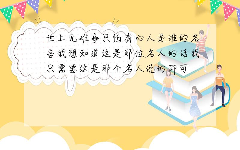 世上无难事只怕有心人是谁的名言我想知道这是那位名人的话我只需要这是那个名人说的即可