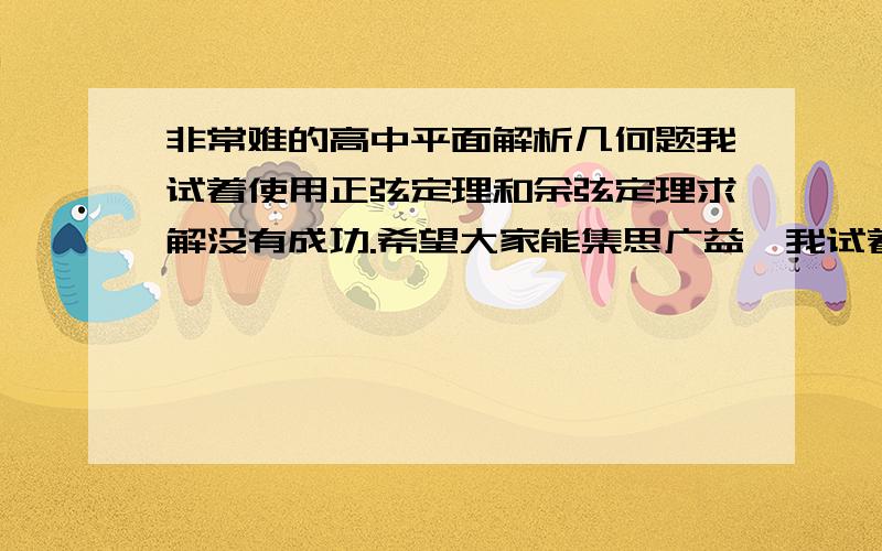 非常难的高中平面解析几何题我试着使用正弦定理和余弦定理求解没有成功.希望大家能集思广益,我试着上传图片总不成功