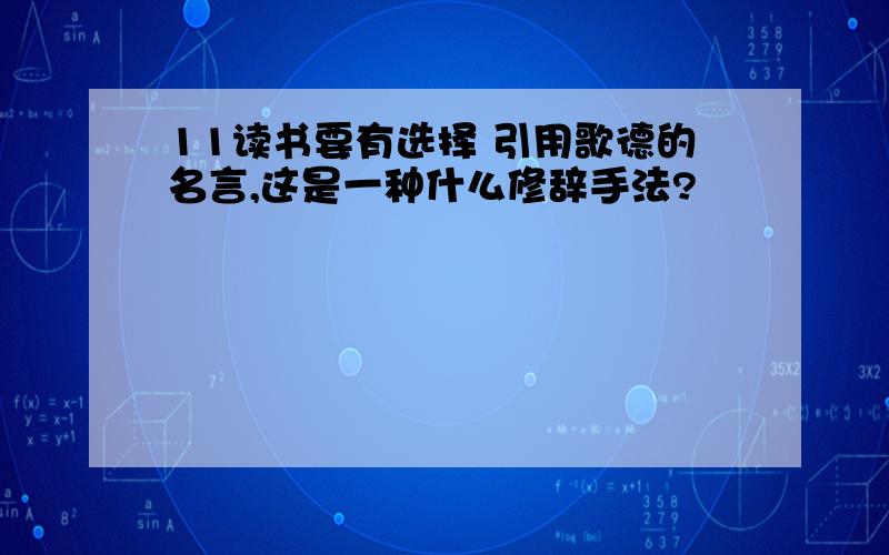 11读书要有选择 引用歌德的名言,这是一种什么修辞手法?