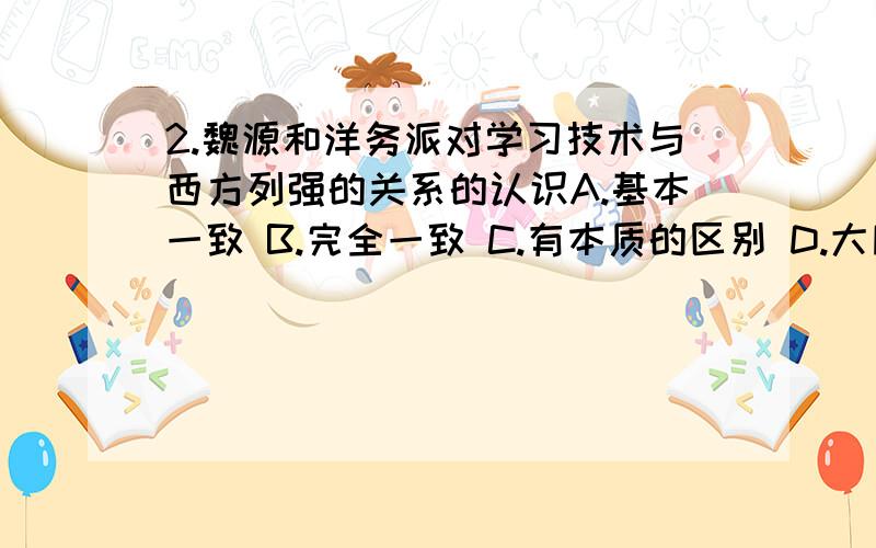 2.魏源和洋务派对学习技术与西方列强的关系的认识A.基本一致 B.完全一致 C.有本质的区别 D.大同小异