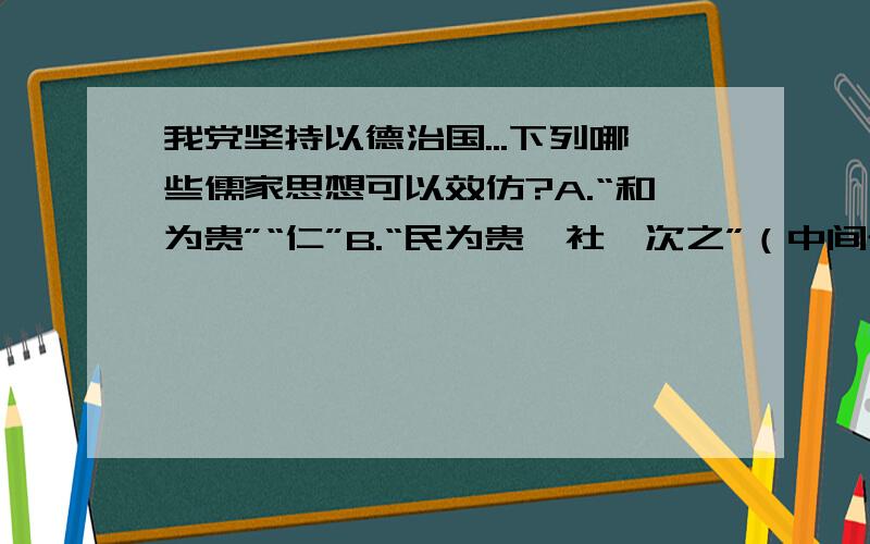 我党坚持以德治国...下列哪些儒家思想可以效仿?A.“和为贵”“仁”B.“民为贵,社稷次之”（中间省略部分与答题无关,其余两个选项直接排除,二选一,不会想刷分的答C,不要误导,原题给的答