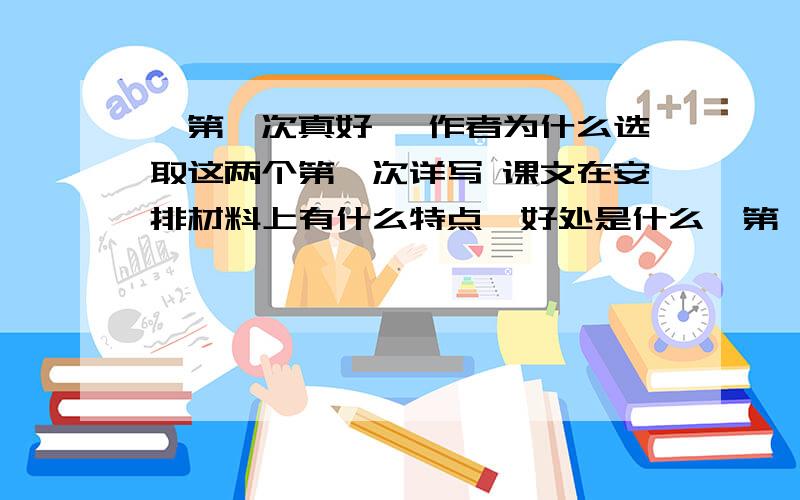 《第一次真好》 作者为什么选取这两个第一次详写 课文在安排材料上有什么特点,好处是什么《第一次真好》 作者为什么选取这两个第一次详写课文在安排材料上有什么特点,好处是什么?为