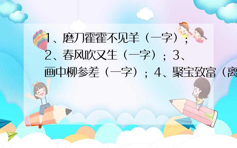 1、磨刀霍霍不见羊（一字）；2、春风吹又生（一字）；3、画中柳参差（一字）；4、聚宝致富（离合格）；5、出口成章（一字）；6、牧羊姑娘（一字）；7、改变面貌,一定要有中国特色；8