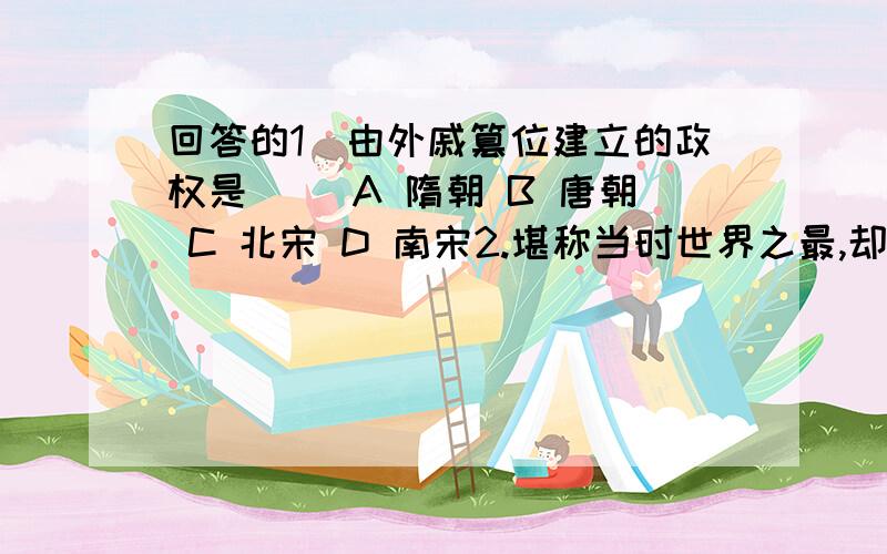 回答的1．由外戚篡位建立的政权是（ ）A 隋朝 B 唐朝 C 北宋 D 南宋2.堪称当时世界之最,却加剧了阶级矛盾,加速了王朝倾覆的宏大工程,除了秦长城外最为典型的是（ ）A 都江堰 B 郑国渠 C隋