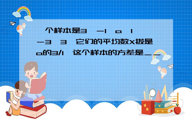 一个样本是3,－1,a,1,－3,3,它们的平均数X拔是a的3/1,这个样本的方差是＿＿