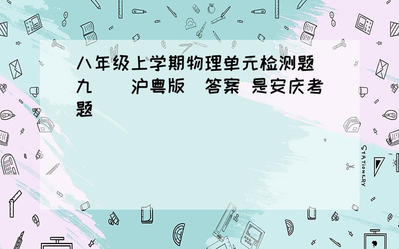 八年级上学期物理单元检测题（九）（沪粤版）答案 是安庆考题