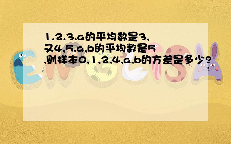 1.2.3.a的平均数是3,又4,5.a,b的平均数是5,则样本0,1,2,4,a,b的方差是多少?