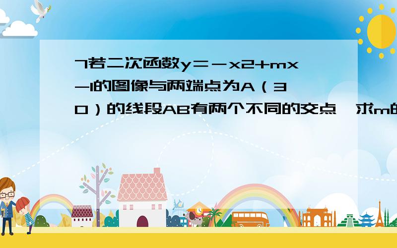 7若二次函数y＝－x2+mx-1的图像与两端点为A（3,0）的线段AB有两个不同的交点,求m的取值范围