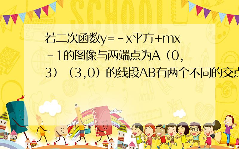 若二次函数y=-x平方+mx-1的图像与两端点为A（0,3）（3,0）的线段AB有两个不同的交点,求m的取值范围