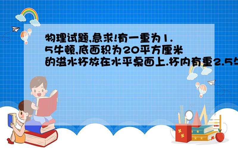 物理试题,急求!有一重为1.5牛顿,底面积为20平方厘米的溢水杯放在水平桌面上.杯内有重2.5牛顿的水!水面恰好达到溢水口、将一物体轻轻放入杯内,溢出40立方厘米的水,当用一细铁丝将物体完