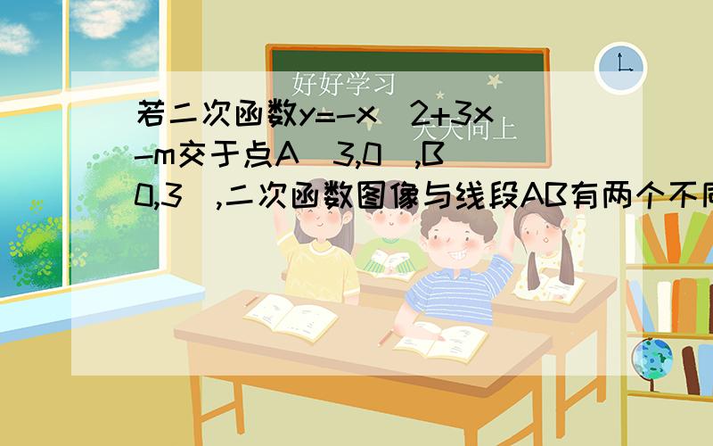 若二次函数y=-x^2+3x-m交于点A(3,0),B(0,3),二次函数图像与线段AB有两个不同的交点,求 m的取值范围答案是-3