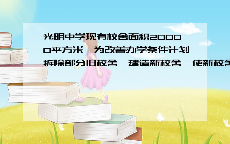 光明中学现有校舍面积20000平方米,为改善办学条件计划拆除部分旧校舍,建造新校舍,使新校舍的面积是拆除旧校舍面积的3倍还多1000平方米,这样计划完成后的校舍总面积可以比现有校舍面积