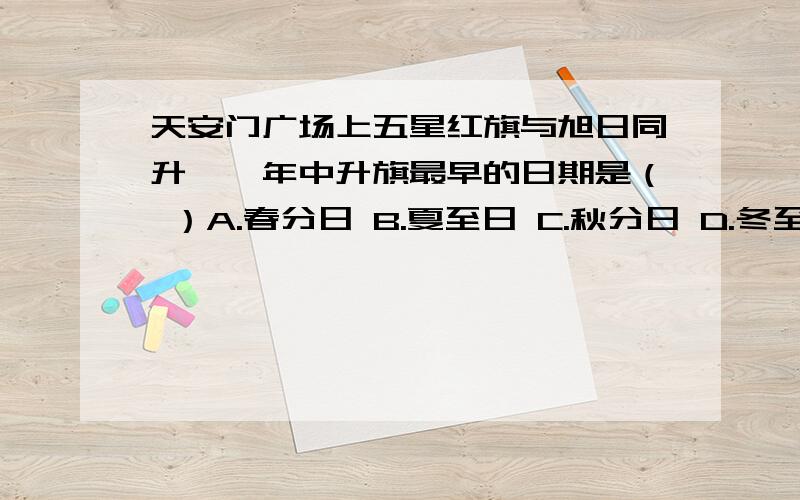 天安门广场上五星红旗与旭日同升,一年中升旗最早的日期是（ ）A.春分日 B.夏至日 C.秋分日 D.冬至日