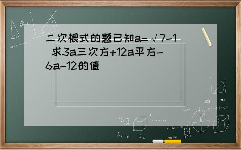 二次根式的题已知a=√7-1 求3a三次方+12a平方-6a-12的值