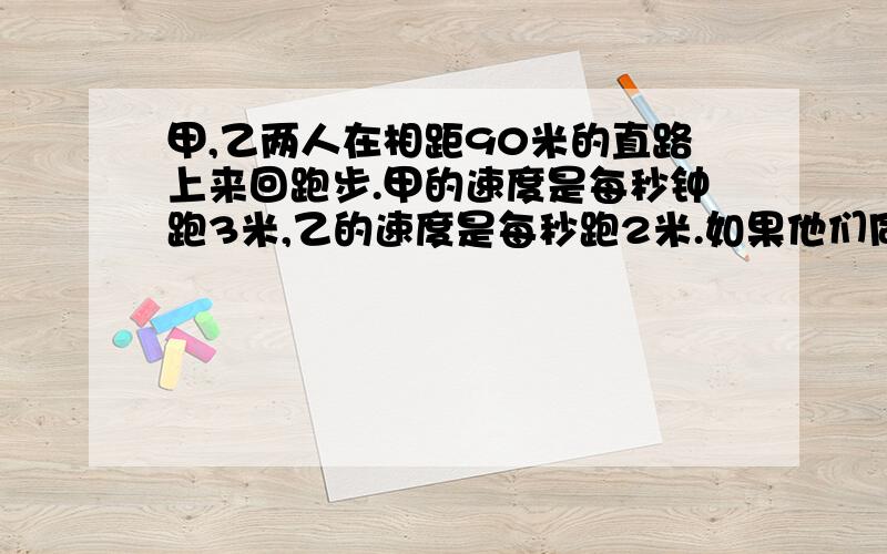 甲,乙两人在相距90米的直路上来回跑步.甲的速度是每秒钟跑3米,乙的速度是每秒跑2米.如果他们同时分别在直路两端出发,当他们跑了10分钟,那么在这段时间内,甲,乙共相遇了多少次?