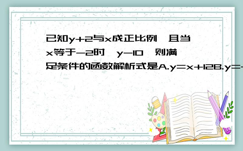 已知y+2与x成正比例,且当x等于-2时,y-10,则满足条件的函数解析式是A.y=x+12B.y=-6xC.y=-2x+6D.y=-6x-2刚才忘记打了。