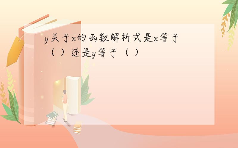 y关于x的函数解析式是x等于（ ）还是y等于（ ）