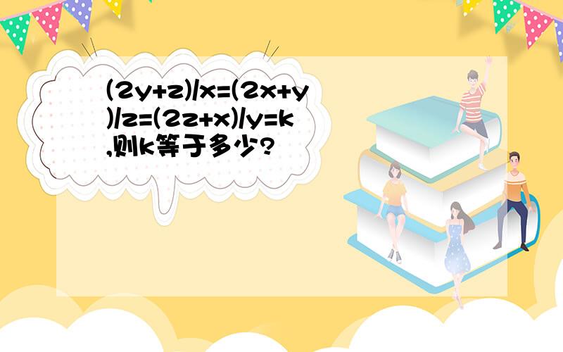 (2y+z)/x=(2x+y)/z=(2z+x)/y=k,则k等于多少?