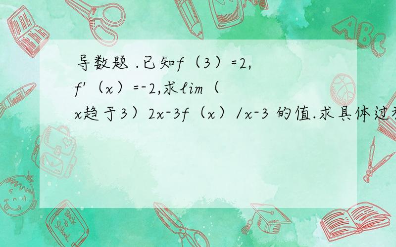 导数题 .已知f（3）=2,f'（x）=-2,求lim（x趋于3）2x-3f（x）/x-3 的值.求具体过程,用定义式做.这题我想了半天都不会做,