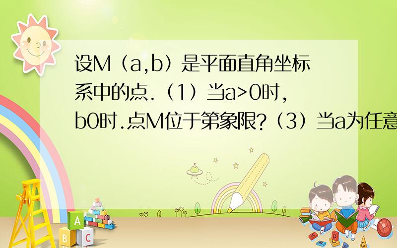 设M（a,b）是平面直角坐标系中的点.（1）当a>0时,b0时.点M位于第象限?（3）当a为任意实数,且b