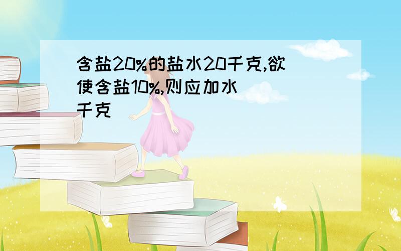 含盐20%的盐水20千克,欲使含盐10%,则应加水（ ）千克