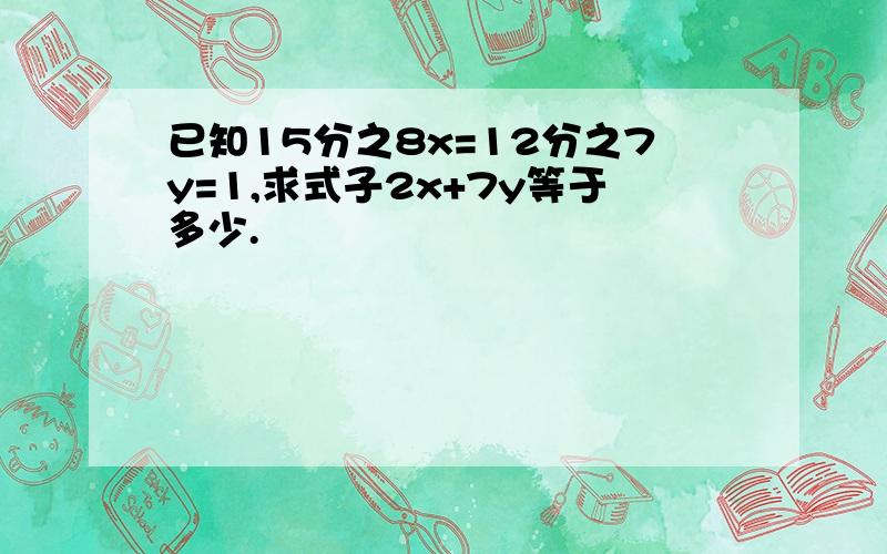 已知15分之8x=12分之7y=1,求式子2x+7y等于多少.