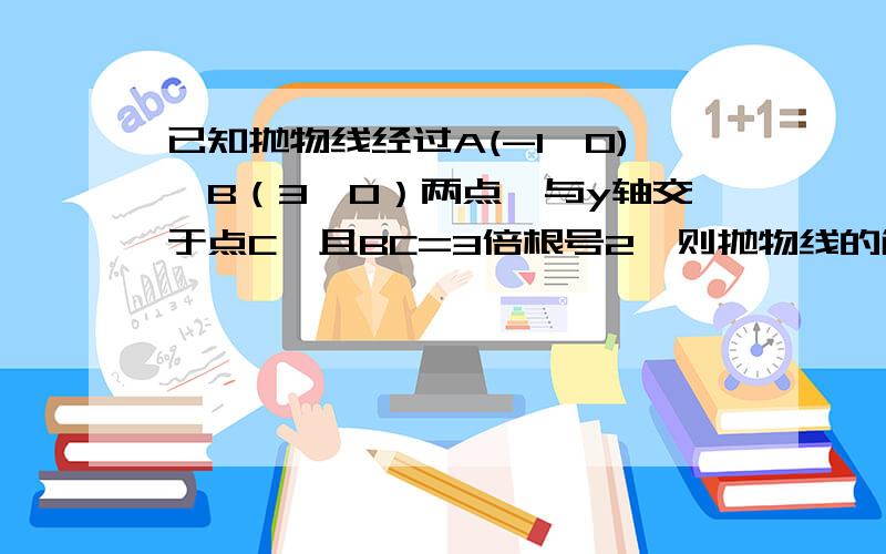 已知抛物线经过A(-1,0),B（3,0）两点,与y轴交于点C,且BC=3倍根号2,则抛物线的解析式为?