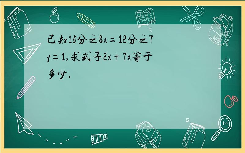 已知15分之8x=12分之7y=1,求式子2x+7x等于多少.