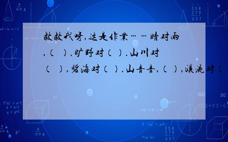 救救我呀,这是作业……晴对雨,（ ）.旷野对（）.山川对（ ）,碧海对（）.山青青,（）,溪流对（）.何处春朝风景好,（）.