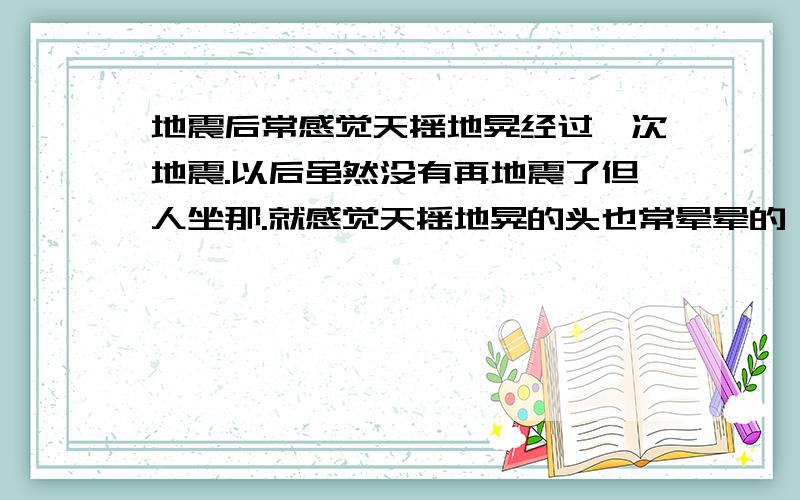 地震后常感觉天摇地晃经过一次地震.以后虽然没有再地震了但人坐那.就感觉天摇地晃的头也常晕晕的