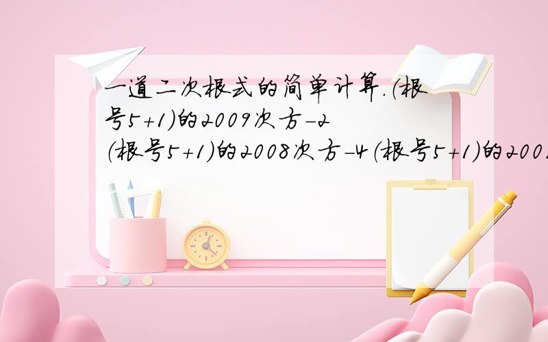 一道二次根式的简单计算.（根号5+1）的2009次方-2（根号5+1）的2008次方-4（根号5+1）的2007次方+2007