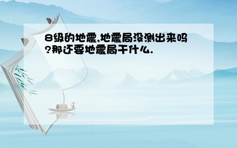 8级的地震,地震局没测出来吗?那还要地震局干什么.