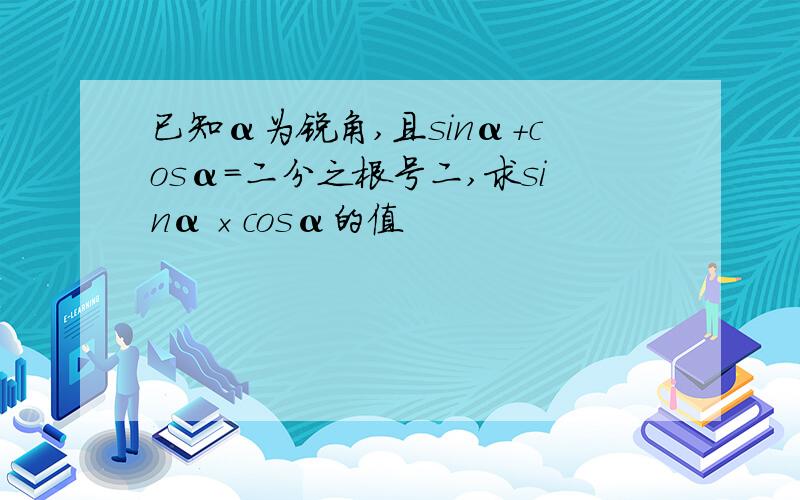 已知α为锐角,且sinα+cosα=二分之根号二,求sinα×cosα的值