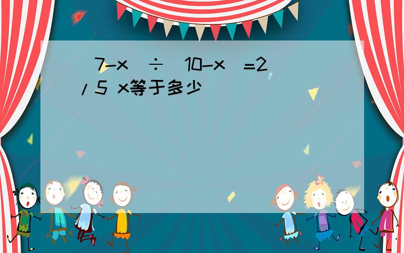 （7-x）÷（10-x）=2/5 x等于多少