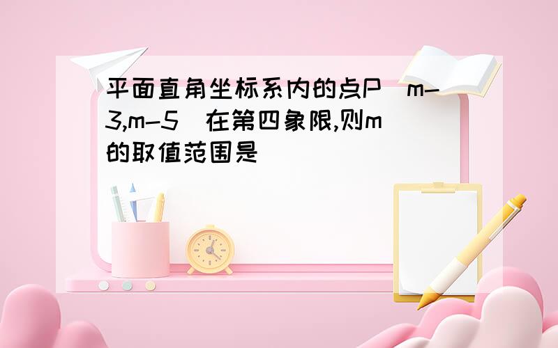 平面直角坐标系内的点P（m-3,m-5）在第四象限,则m的取值范围是