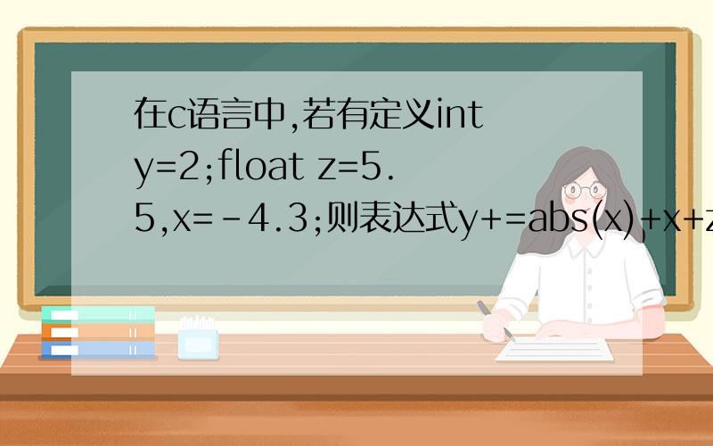 在c语言中,若有定义int y=2;float z=5.5,x=-4.3;则表达式y+=abs(x)+x+z的值为 6 7 8 9