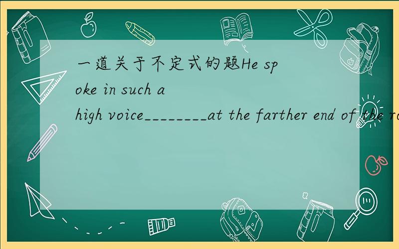 一道关于不定式的题He spoke in such a high voice________at the farther end of the room.A.as to be heardB.to be heardC.as to hearD.to hear那为什么不选B呢？