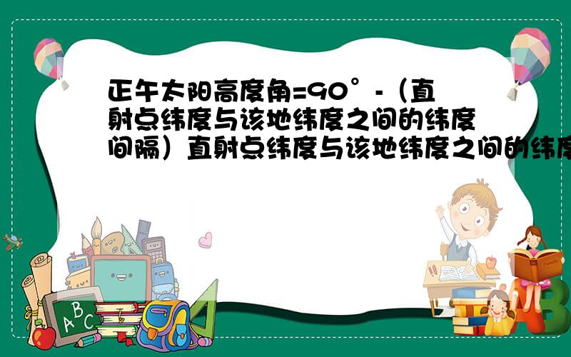 正午太阳高度角=90°-（直射点纬度与该地纬度之间的纬度间隔）直射点纬度与该地纬度之间的纬度间隔太郎高度角与此有关吗