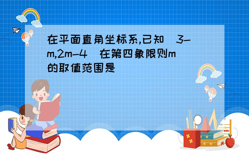 在平面直角坐标系,已知(3-m,2m-4)在第四象限则m的取值范围是