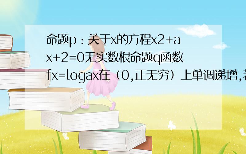 命题p：关于x的方程x2+ax+2=0无实数根命题q函数fx=logax在（0,正无穷）上单调递增,若P^q为假,PvQ为真求实数a