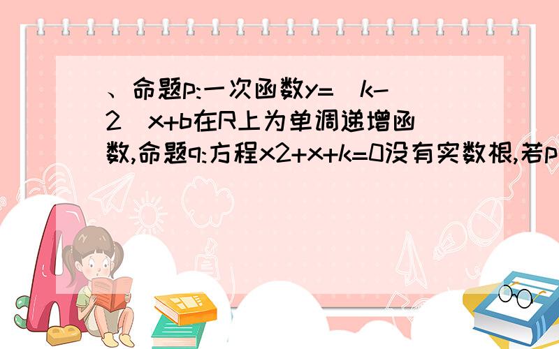 、命题p:一次函数y=(k-2)x+b在R上为单调递增函数,命题q:方程x2+x+k=0没有实数根,若p或q为真命题求k的取值范围