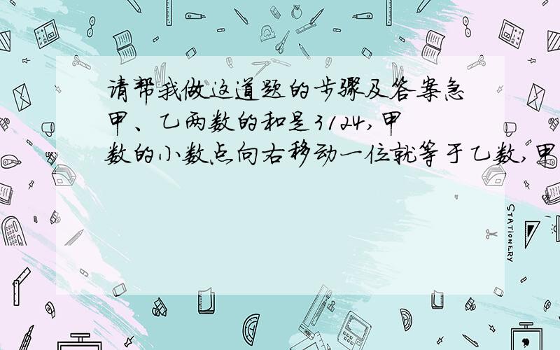 请帮我做这道题的步骤及答案急甲、乙两数的和是3124,甲数的小数点向右移动一位就等于乙数,甲,乙两数各是多少?