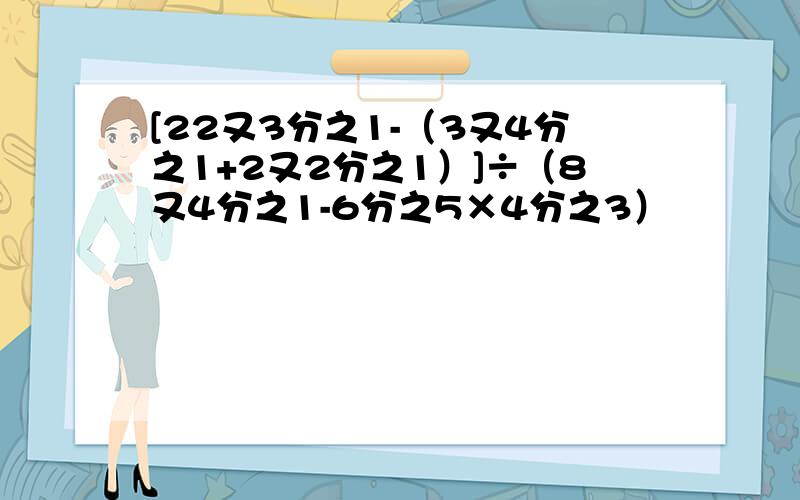 [22又3分之1-（3又4分之1+2又2分之1）]÷（8又4分之1-6分之5×4分之3）