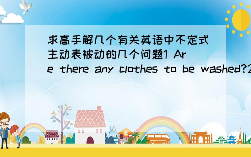 求高手解几个有关英语中不定式主动表被动的几个问题1 Are there any clothes to be washed?2 the letter is to be sent by air mail.第一句不定式wash 后宾语不是clothes么?而且主语不也是clothes么?怎么不是主动表